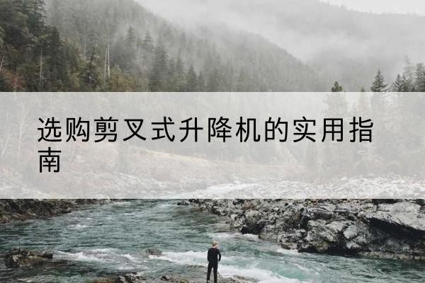 山城剪叉式升降机怎么选-选购剪叉式升降机的实用指南
