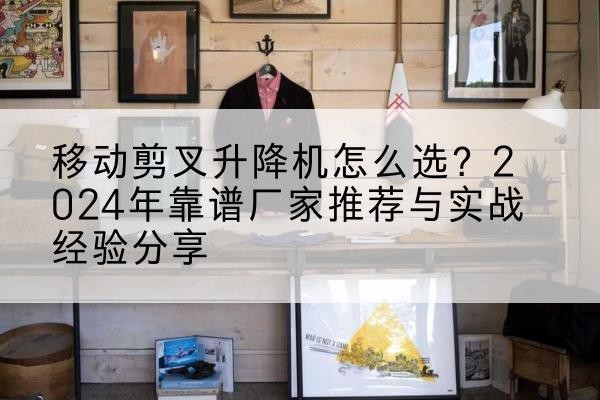 山城升降平台厂家推荐-移动剪叉升降机怎么选？2024年靠谱厂家推荐与实战经验分享