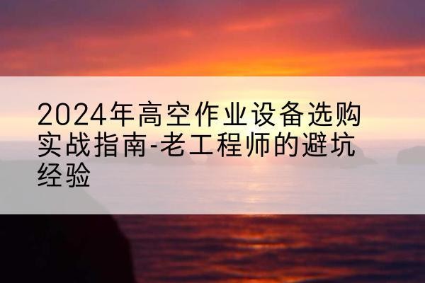 山城高空作业升降机厂家推荐-2024年高空作业设备选购实战指南-老工程师的避坑经验