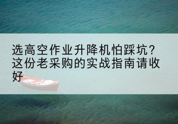 山城高空作业升降机厂家推荐-选高空作业升降机怕踩坑？这份老采购的实战指南请收好