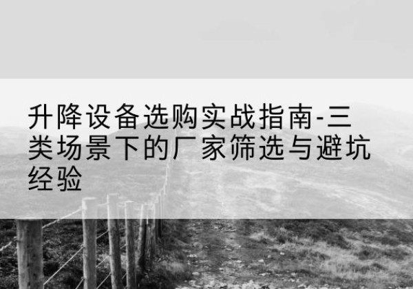 山城移动式升降机厂家推荐-升降设备选购实战指南-三类场景下的厂家筛选与避坑经验