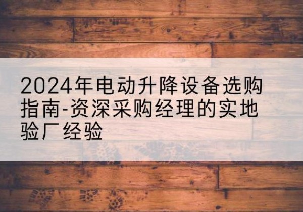 山城电动剪叉升降平台厂家-2024年电动升降设备选购指南-资深采购经理的实地验厂经验