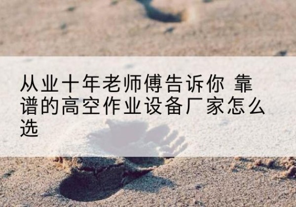 山城高空作业升降机厂家推荐-从业十年老师傅告诉你 靠谱的高空作业设备厂家怎么选