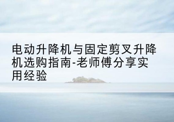 山城电动升降机怎么选-电动升降机与固定剪叉升降机选购指南-老师傅分享实用经验