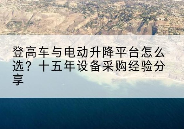 山城登高车厂家厂家-登高车与电动升降平台怎么选？十五年设备采购经验分享