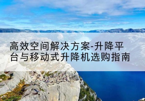 山城升降平台厂家-*空间解决方案-升降平台与移动式升降机选购指南
