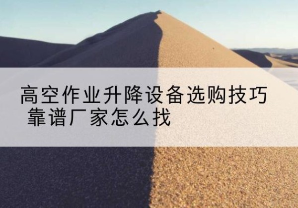 山城电动升降平台厂家推荐-高空作业升降设备选购技巧 靠谱厂家怎么找