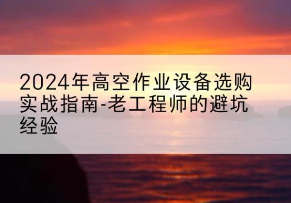 山城高空作业升降机厂家推荐-2024年高空作业设备选购实战指南-老工程师的避坑经验