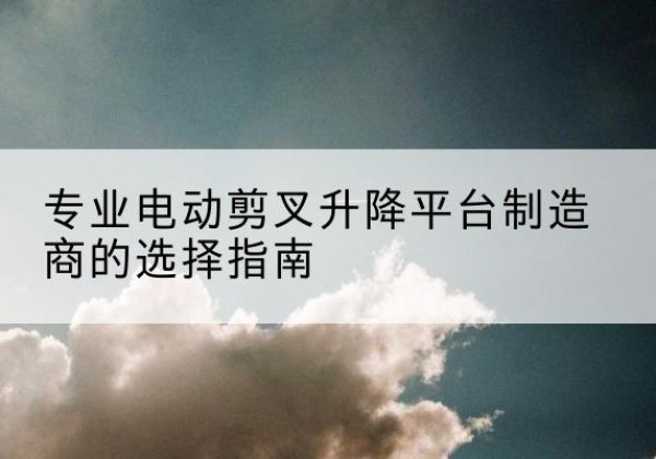 山城电动剪叉升降平台厂家-专业电动剪叉升降平台制造商的选择指南