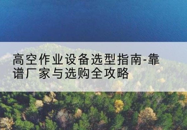 山城升降车厂家-高空作业设备选型指南-靠谱厂家与选购全攻略