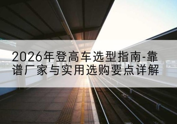 山城登高车厂家推荐-2026年登高车选型指南-靠谱厂家与实用选购要点详解